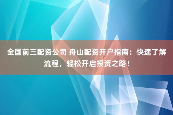 全国前三配资公司 舟山配资开户指南：快速了解流程，轻松开启投资之路！