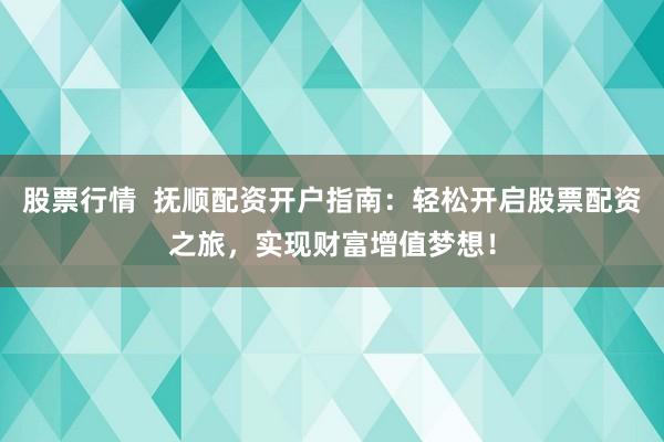 股票行情  抚顺配资开户指南：轻松开启股票配资之旅，实现财富增值梦想！