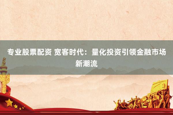 专业股票配资 宽客时代：量化投资引领金融市场新潮流