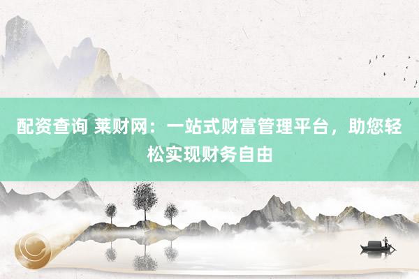 配资查询 莱财网：一站式财富管理平台，助您轻松实现财务自由
