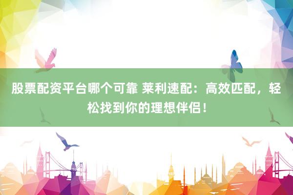 股票配资平台哪个可靠 莱利速配：高效匹配，轻松找到你的理想伴侣！