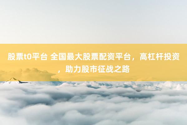 股票t0平台 全国最大股票配资平台，高杠杆投资，助力股市征战之路