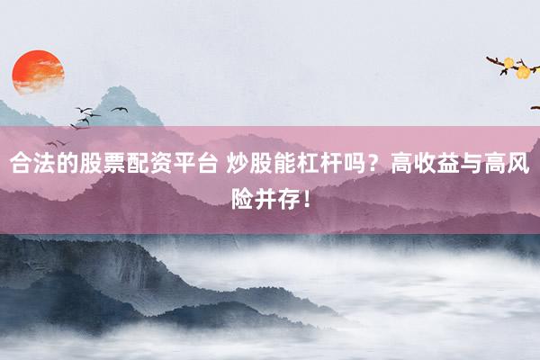合法的股票配资平台 炒股能杠杆吗？高收益与高风险并存！