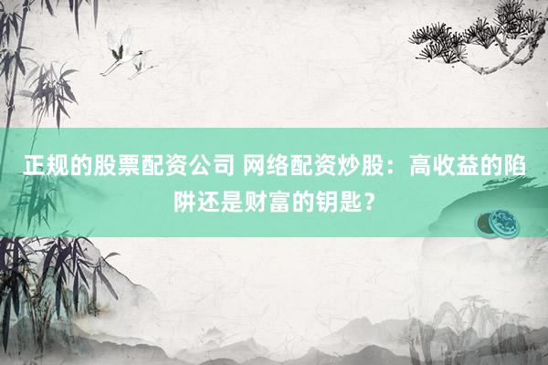 正规的股票配资公司 网络配资炒股：高收益的陷阱还是财富的钥匙？