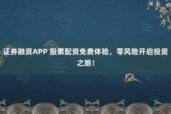 证券融资APP 股票配资免费体验，零风险开启投资之旅！