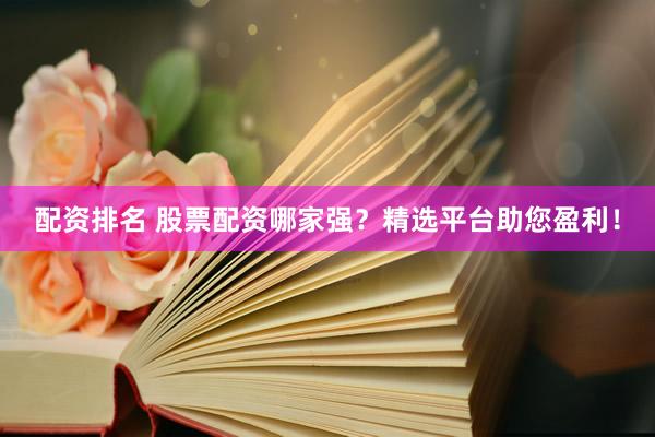 配资排名 股票配资哪家强？精选平台助您盈利！