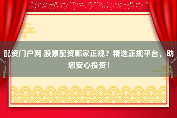 配资门户网 股票配资哪家正规？精选正规平台，助您安心投资！