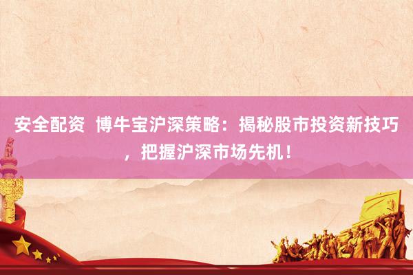 安全配资  博牛宝沪深策略：揭秘股市投资新技巧，把握沪深市场先机！