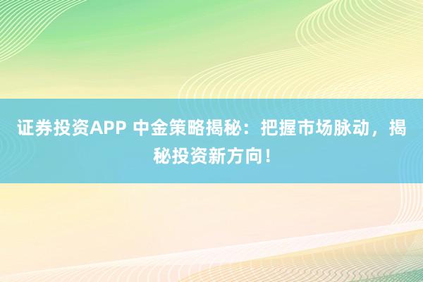 证券投资APP 中金策略揭秘：把握市场脉动，揭秘投资新方向！