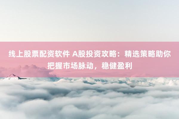 线上股票配资软件 A股投资攻略：精选策略助你把握市场脉动，稳健盈利