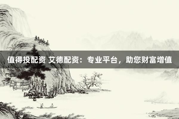 值得投配资 艾德配资：专业平台，助您财富增值