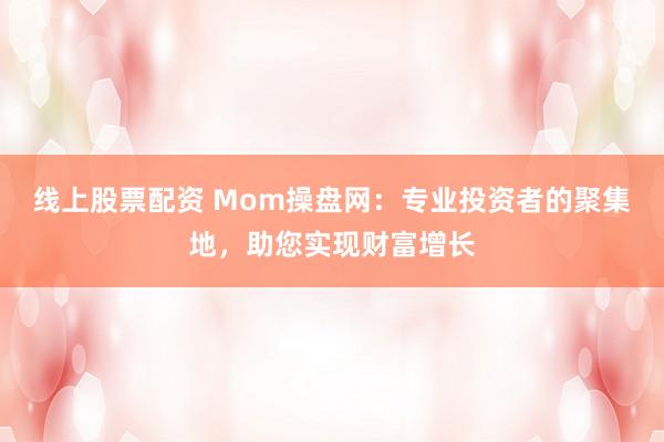 线上股票配资 Mom操盘网：专业投资者的聚集地，助您实现财富增长