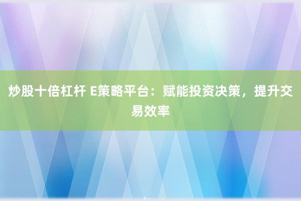 炒股十倍杠杆 E策略平台:赋能投资决策,提升交易效率