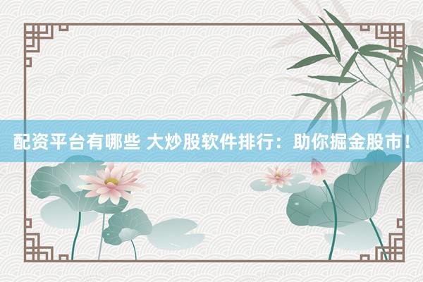 配资平台有哪些 大炒股软件排行：助你掘金股市！