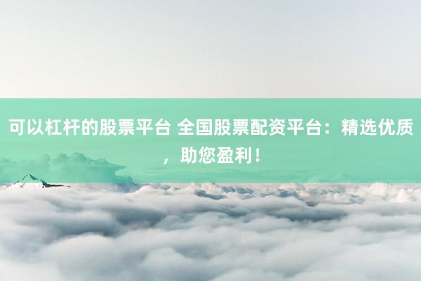 可以杠杆的股票平台 全国股票配资平台：精选优质，助您盈利！