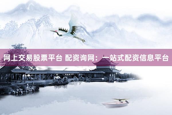 网上交易股票平台 配资询网：一站式配资信息平台
