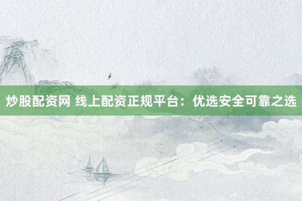 炒股配资网 线上配资正规平台：优选安全可靠之选