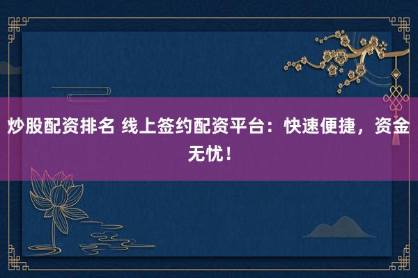 炒股配资排名 线上签约配资平台：快速便捷，资金无忧！
