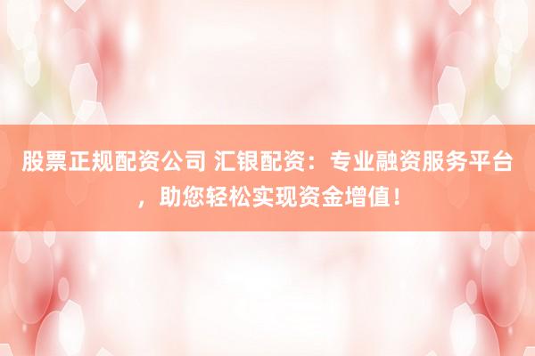 股票正规配资公司 汇银配资：专业融资服务平台，助您轻松实现资金增值！