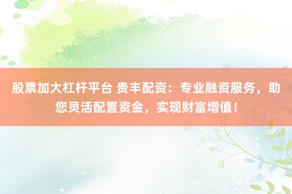股票加大杠杆平台 贵丰配资：专业融资服务，助您灵活配置资金，实现财富增值！