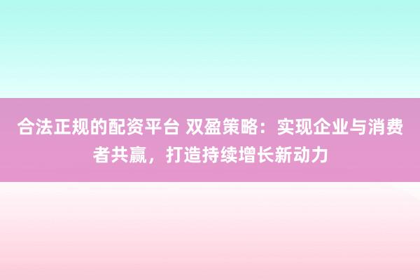 合法正规的配资平台 双盈策略：实现企业与消费者共赢，打造持续增长新动力