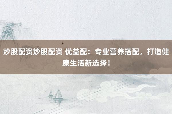 炒股配资炒股配资 优益配：专业营养搭配，打造健康生活新选择！