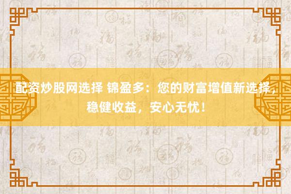 配资炒股网选择 锦盈多：您的财富增值新选择，稳健收益，安心无忧！