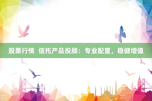 股票行情  信托产品投顾：专业配置，稳健增值