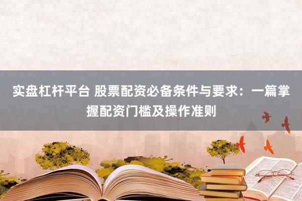 实盘杠杆平台 股票配资必备条件与要求：一篇掌握配资门槛及操作准则