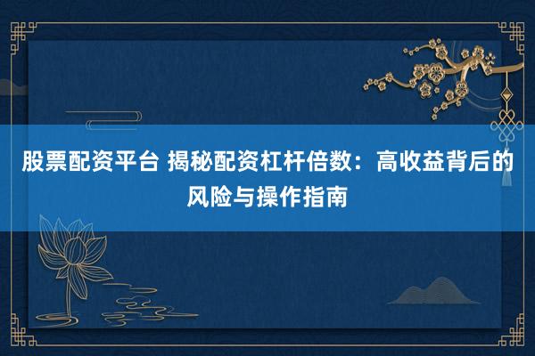 股票配资平台 揭秘配资杠杆倍数：高收益背后的风险与操作指南