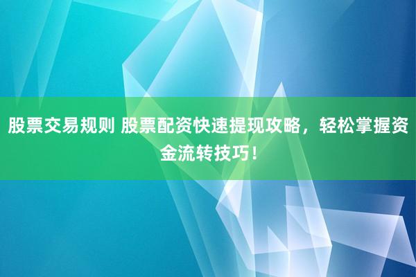 股票交易规则 股票配资快速提现攻略，轻松掌握资金流转技巧！