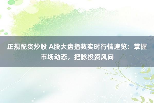 正规配资炒股 A股大盘指数实时行情速览：掌握市场动态，把脉投资风向