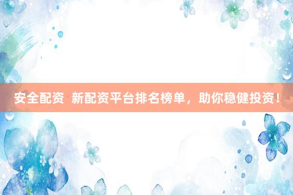 安全配资  新配资平台排名榜单，助你稳健投资！