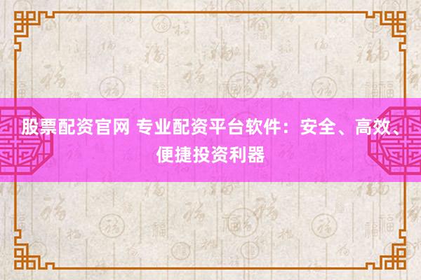 股票配资官网 专业配资平台软件：安全、高效、便捷投资利器
