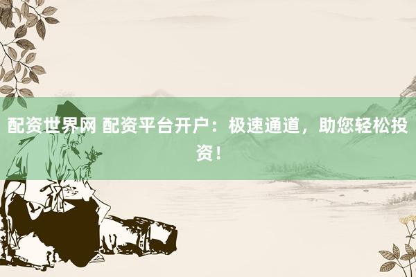 配资世界网 配资平台开户：极速通道，助您轻松投资！