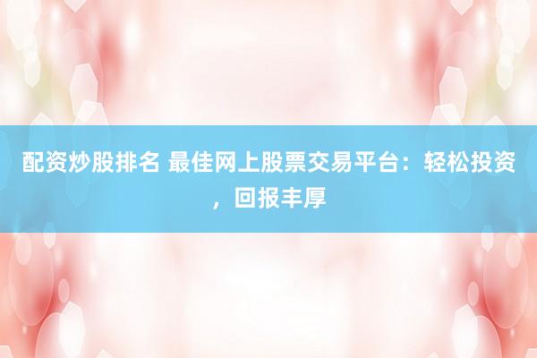 配资炒股排名 最佳网上股票交易平台：轻松投资，回报丰厚