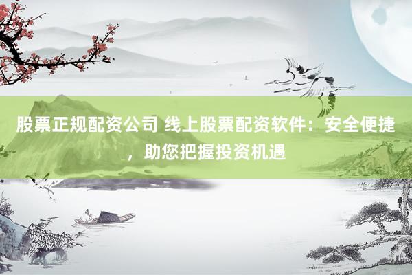 股票正规配资公司 线上股票配资软件：安全便捷，助您把握投资机遇