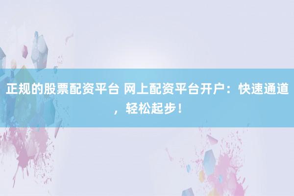 正规的股票配资平台 网上配资平台开户：快速通道，轻松起步！