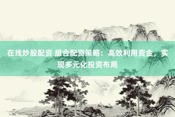 在线炒股配资 组合配资策略：高效利用资金，实现多元化投资布局