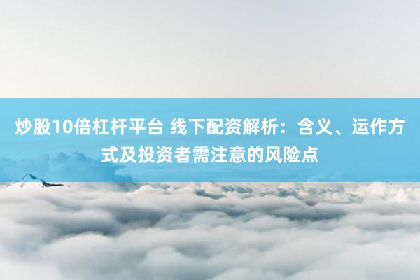 炒股10倍杠杆平台 线下配资解析：含义、运作方式及投资者需注意的风险点