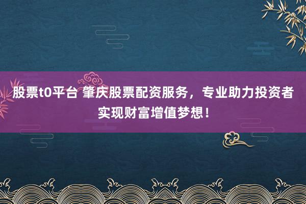 股票t0平台 肇庆股票配资服务，专业助力投资者实现财富增值梦想！