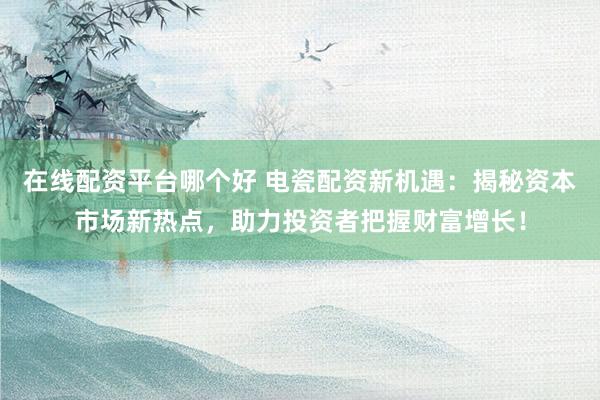 在线配资平台哪个好 电瓷配资新机遇：揭秘资本市场新热点，助力投资者把握财富增长！