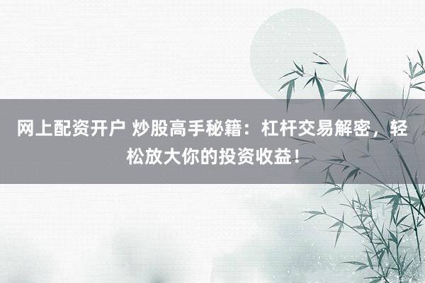 网上配资开户 炒股高手秘籍：杠杆交易解密，轻松放大你的投资收益！
