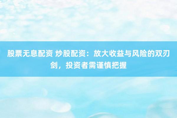 股票无息配资 炒股配资：放大收益与风险的双刃剑，投资者需谨慎把握