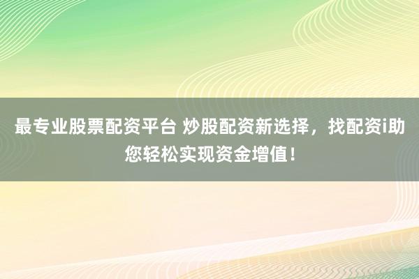 最专业股票配资平台 炒股配资新选择，找配资i助您轻松实现资金增值！