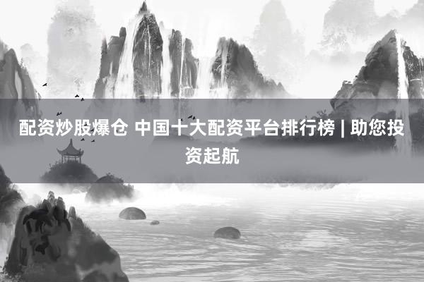配资炒股爆仓 中国十大配资平台排行榜 | 助您投资起航