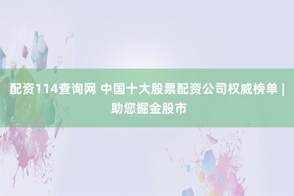 配资114查询网 中国十大股票配资公司权威榜单 | 助您掘金股市