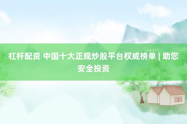 杠杆配资 中国十大正规炒股平台权威榜单 | 助您安全投资