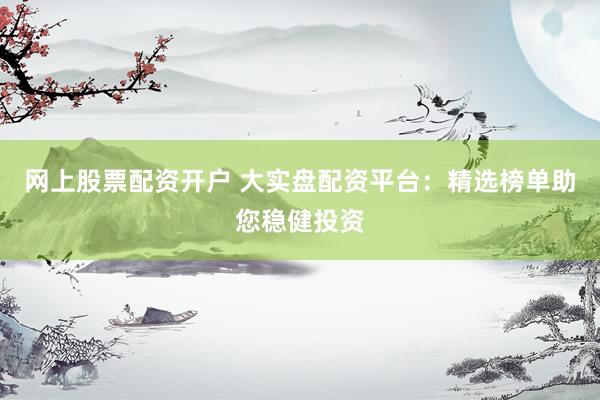 网上股票配资开户 大实盘配资平台：精选榜单助您稳健投资