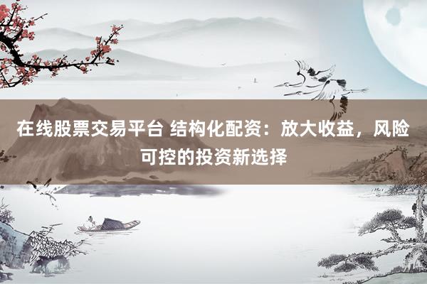 在线股票交易平台 结构化配资：放大收益，风险可控的投资新选择